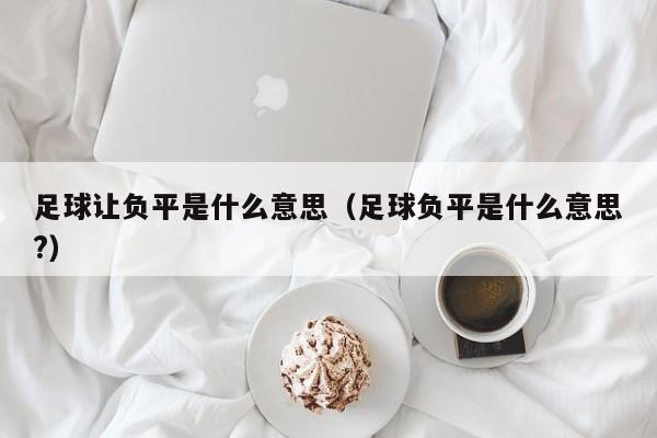 足球让负平是什么意思（足球负平是什么意思?）