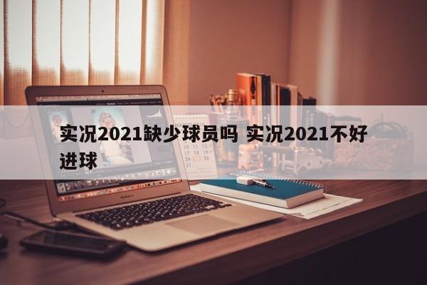 实况2021缺少球员吗 实况2021不好进球