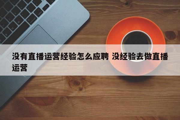 没有直播运营经验怎么应聘 没经验去做直播运营