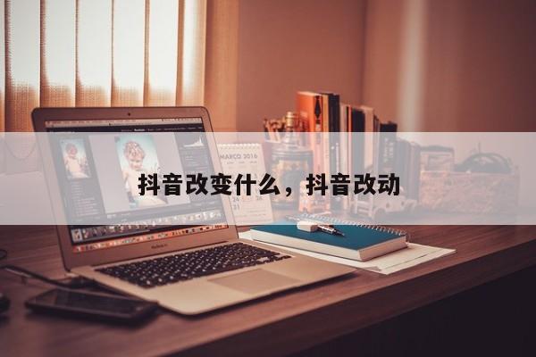 抖音改变什么，抖音改动