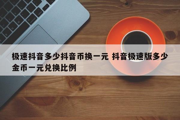 极速抖音多少抖音币换一元 抖音极速版多少金币一元兑换比例