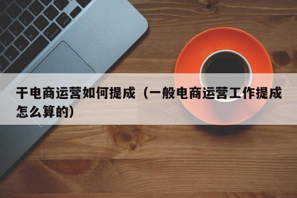 干电商运营如何提成（一般电商运营工作提成怎么算的）