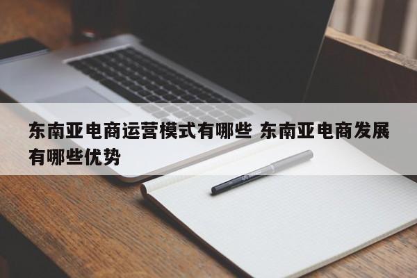 东南亚电商运营模式有哪些 东南亚电商发展有哪些优势