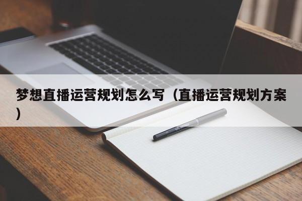 梦想直播运营规划怎么写（直播运营规划方案）