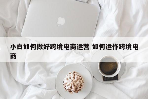 小白如何做好跨境电商运营 如何运作跨境电商