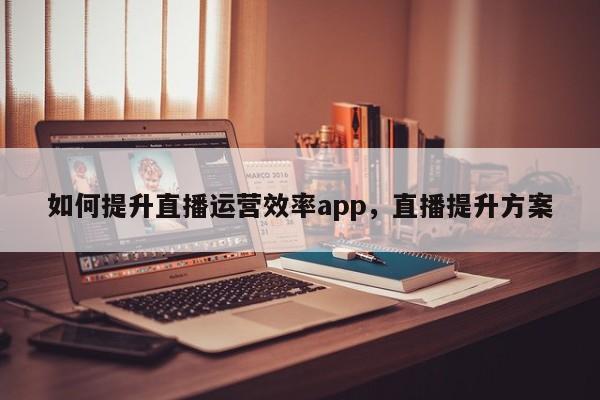 如何提升直播运营效率app，直播提升方案