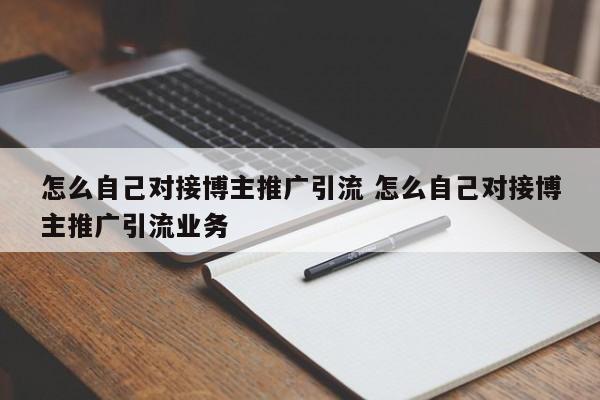 怎么自己对接博主推广引流 怎么自己对接博主推广引流业务