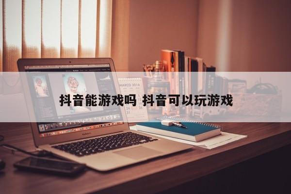 抖音能游戏吗 抖音可以玩游戏