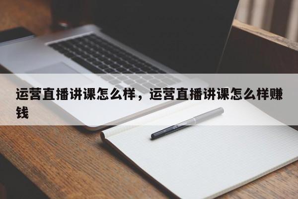 运营直播讲课怎么样，运营直播讲课怎么样赚钱