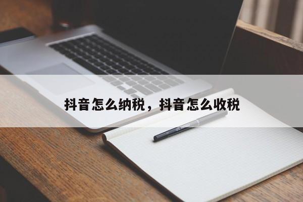 抖音怎么纳税，抖音怎么收税