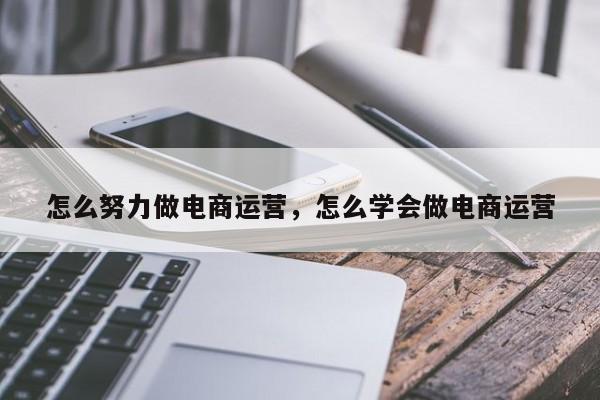 怎么努力做电商运营，怎么学会做电商运营