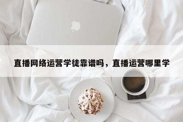 直播网络运营学徒靠谱吗，直播运营哪里学