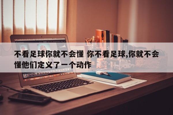 不看足球你就不会懂 你不看足球,你就不会懂他们定义了一个动作