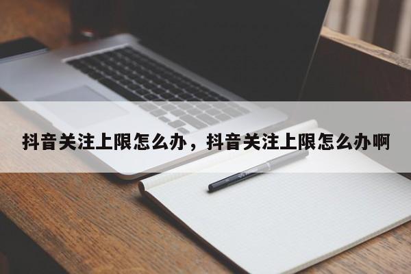 抖音关注上限怎么办，抖音关注上限怎么办啊