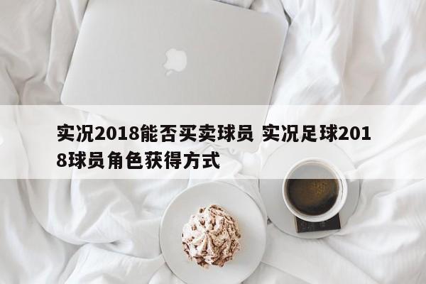 实况2018能否买卖球员 实况足球2018球员角色获得方式