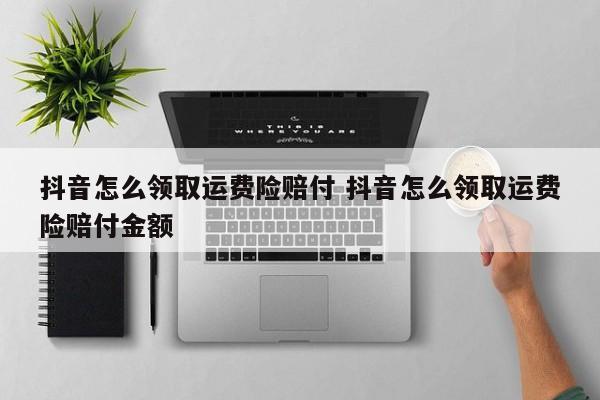 抖音怎么领取运费险赔付 抖音怎么领取运费险赔付金额