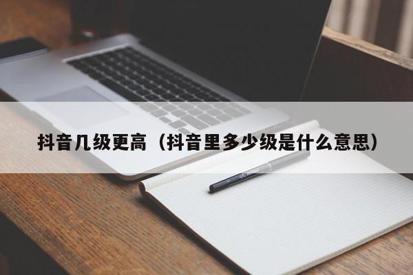 抖音几级更高（抖音里多少级是什么意思）