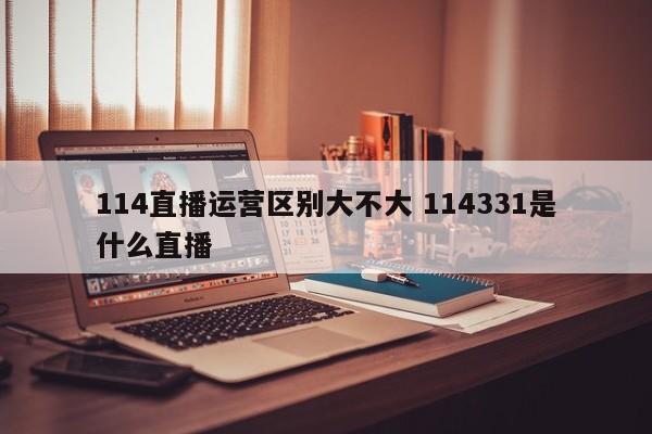 114直播运营区别大不大 114331是什么直播