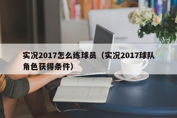 实况2017怎么练球员（实况2017球队角色获得条件）