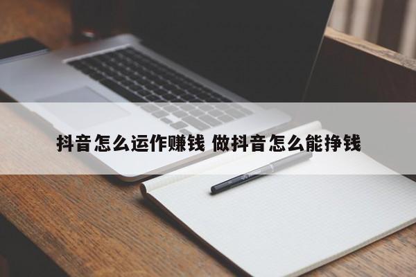 抖音怎么运作赚钱 做抖音怎么能挣钱