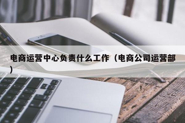 电商运营中心负责什么工作（电商公司运营部）