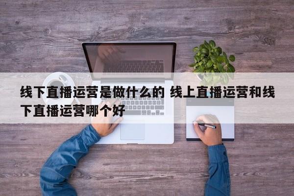 线下直播运营是做什么的 线上直播运营和线下直播运营哪个好