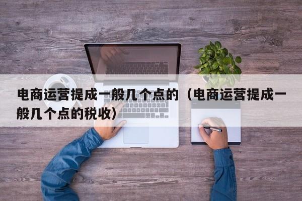 电商运营提成一般几个点的（电商运营提成一般几个点的税收）