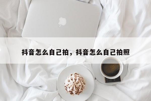 抖音怎么自己拍，抖音怎么自己拍照