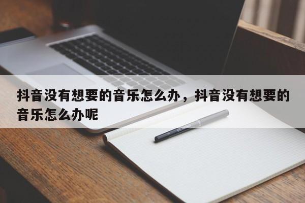 抖音没有想要的音乐怎么办，抖音没有想要的音乐怎么办呢