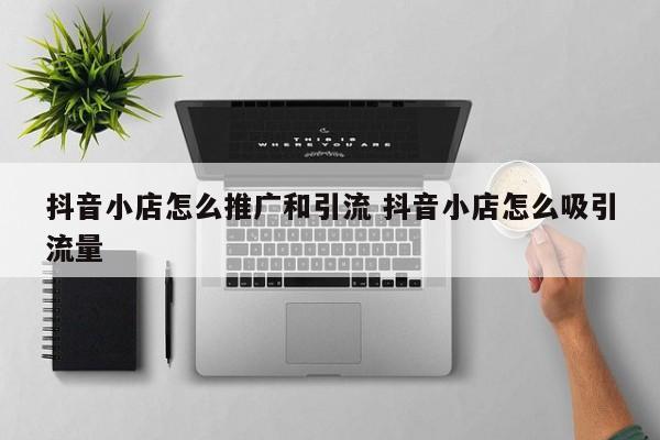 抖音小店怎么推广和引流 抖音小店怎么吸引流量