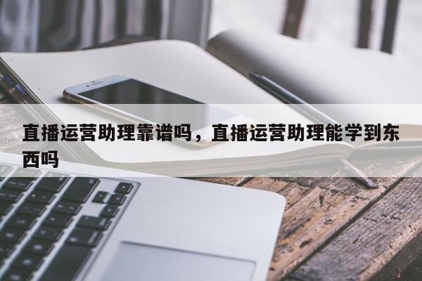 直播运营助理靠谱吗，直播运营助理能学到东西吗