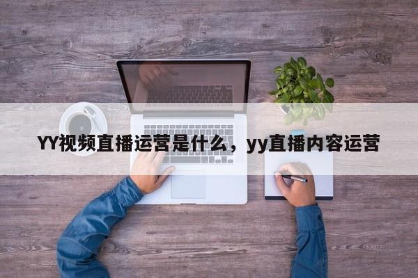 YY视频直播运营是什么，yy直播内容运营