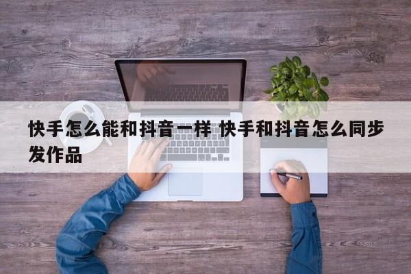 快手怎么能和抖音一样 快手和抖音怎么同步发作品