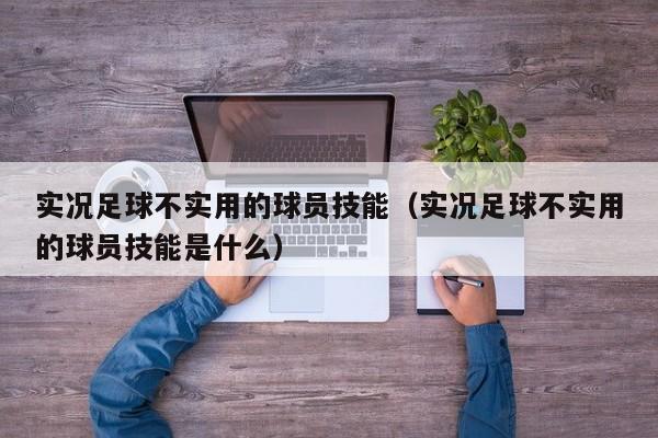 实况足球不实用的球员技能（实况足球不实用的球员技能是什么）