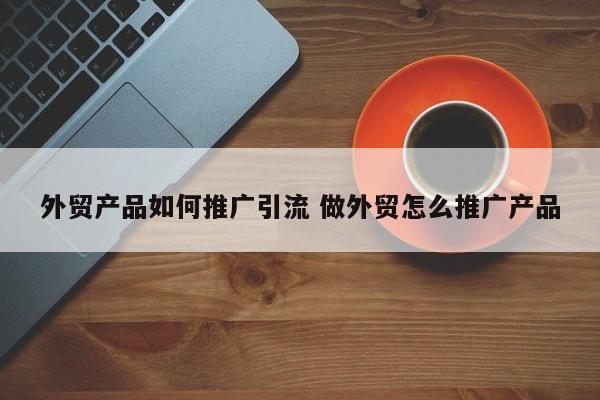 外贸产品如何推广引流 做外贸怎么推广产品