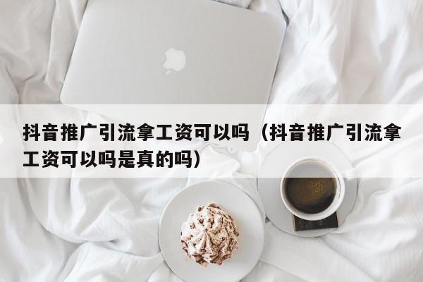 抖音推广引流拿工资可以吗（抖音推广引流拿工资可以吗是真的吗）