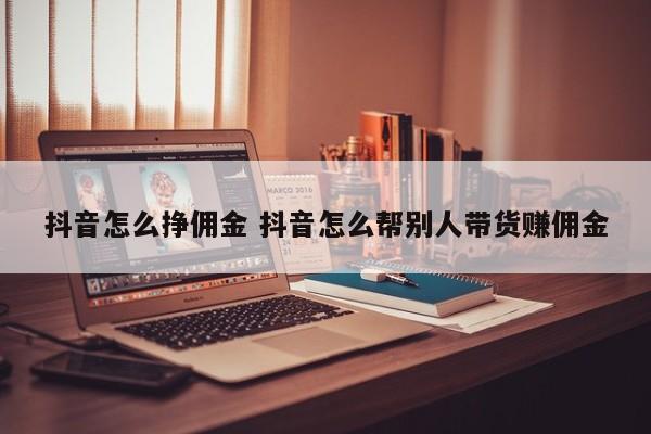 抖音怎么挣佣金 抖音怎么帮别人带货赚佣金