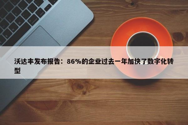 沃达丰发布报告：86%的企业过去一年加快了数字化转型