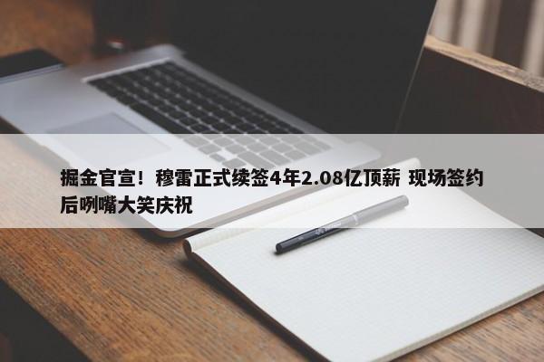 掘金官宣！穆雷正式续签4年2.08亿顶薪 现场签约后咧嘴大笑庆祝