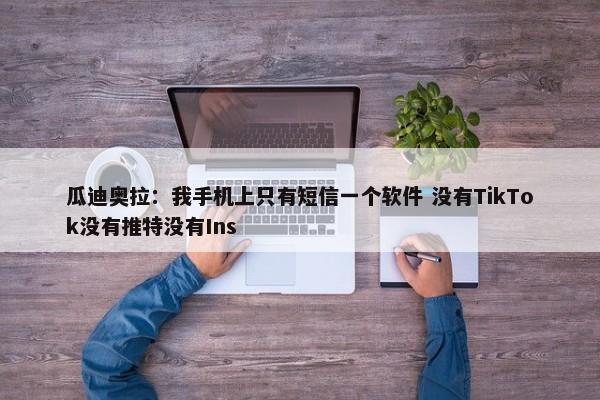 瓜迪奥拉：我手机上只有短信一个软件 没有TikTok没有推特没有Ins