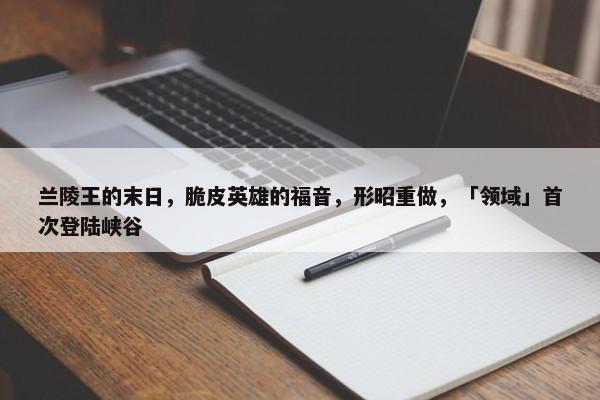 兰陵王的末日，脆皮英雄的福音，形昭重做，「领域」首次登陆峡谷