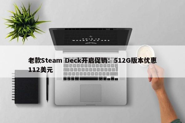 老款Steam Deck开启促销：512G版本优惠112美元