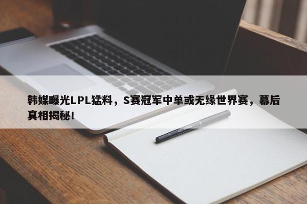 韩媒曝光LPL猛料，S赛冠军中单或无缘世界赛，幕后真相揭秘！