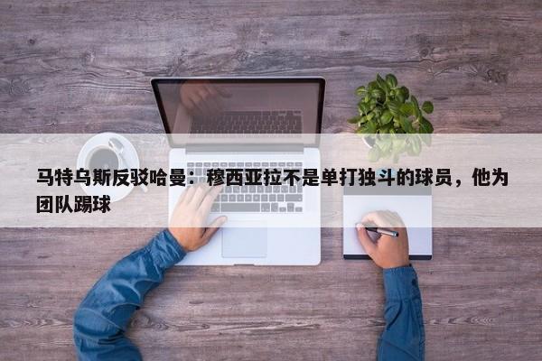 马特乌斯反驳哈曼：穆西亚拉不是单打独斗的球员，他为团队踢球