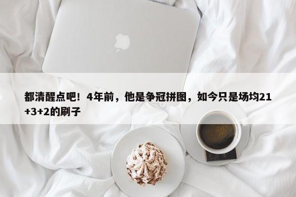 都清醒点吧！4年前，他是争冠拼图，如今只是场均21+3+2的刷子