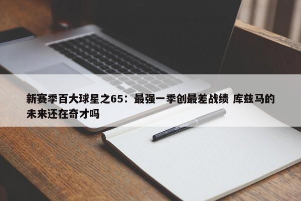 新赛季百大球星之65：最强一季创最差战绩 库兹马的未来还在奇才吗