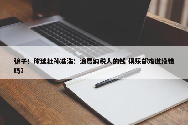 骗子！球迷批孙准浩：浪费纳税人的钱 俱乐部难道没错吗？