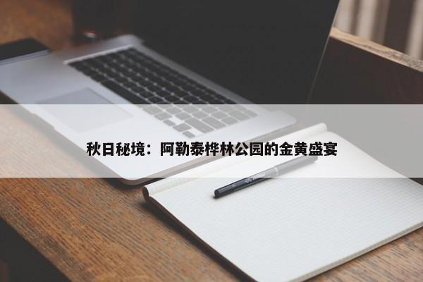 秋日秘境：阿勒泰桦林公园的金黄盛宴