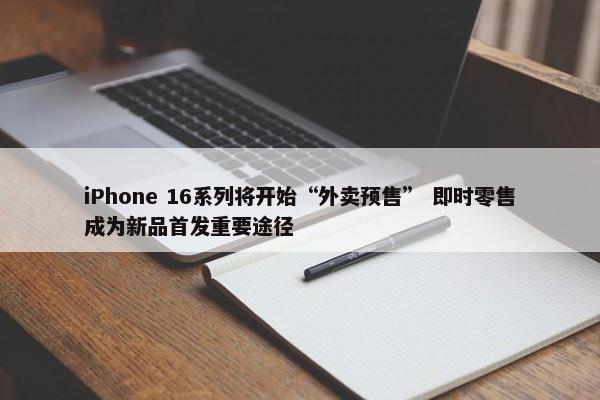 iPhone 16系列将开始“外卖预售” 即时零售成为新品首发重要途径