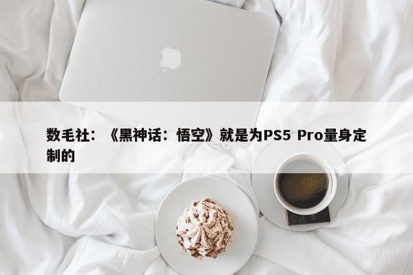 数毛社：《黑神话：悟空》就是为PS5 Pro量身定制的